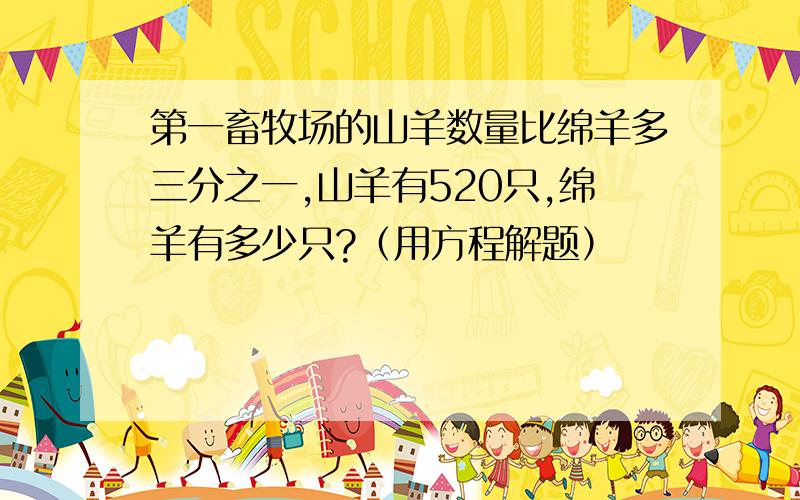 第一畜牧场的山羊数量比绵羊多三分之一,山羊有520只,绵羊有多少只?（用方程解题）