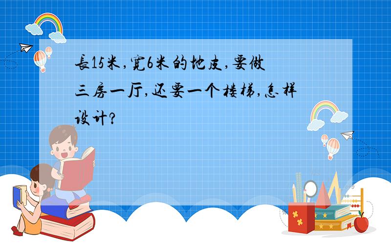 长15米,宽6米的地皮,要做三房一厅,还要一个楼梯,怎样设计?