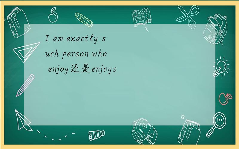 I am exactly such person who enjoy还是enjoys