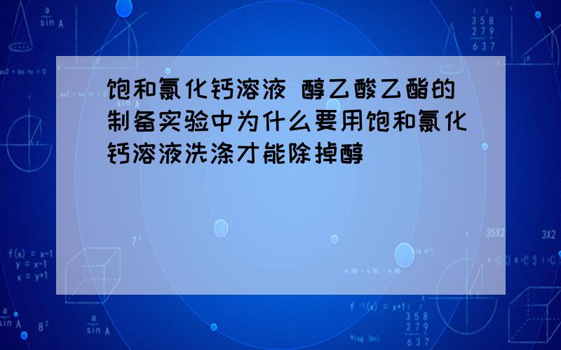 饱和氯化钙溶液 醇乙酸乙酯的制备实验中为什么要用饱和氯化钙溶液洗涤才能除掉醇