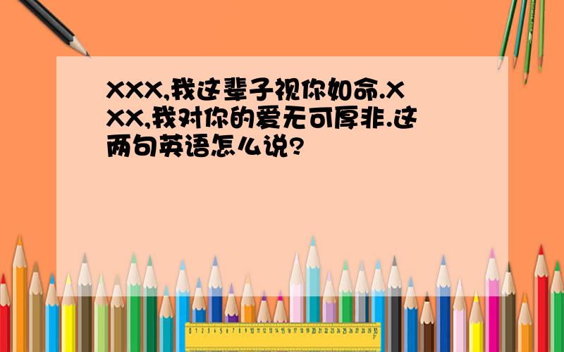 XXX,我这辈子视你如命.XXX,我对你的爱无可厚非.这两句英语怎么说?