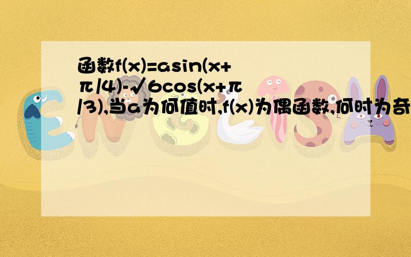 函数f(x)=asin(x+π/4)-√6cos(x+π/3),当a为何值时,f(x)为偶函数,何时为奇函数