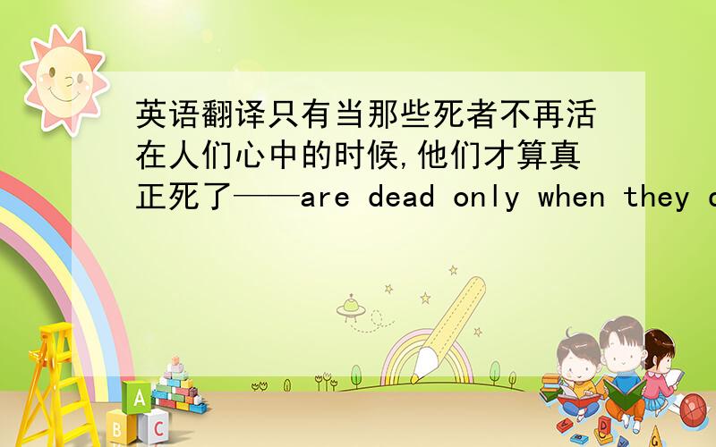 英语翻译只有当那些死者不再活在人们心中的时候,他们才算真正死了——are dead only when they die