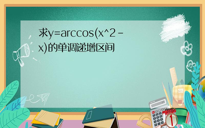 求y=arccos(x^2-x)的单调递增区间