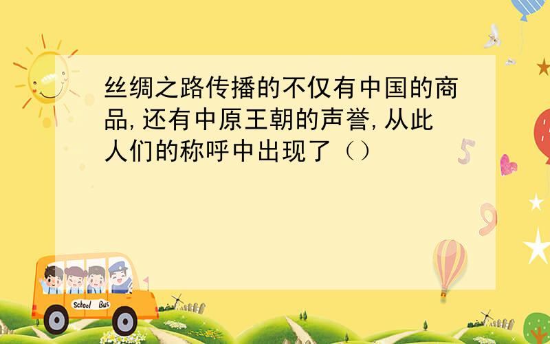 丝绸之路传播的不仅有中国的商品,还有中原王朝的声誉,从此人们的称呼中出现了（）