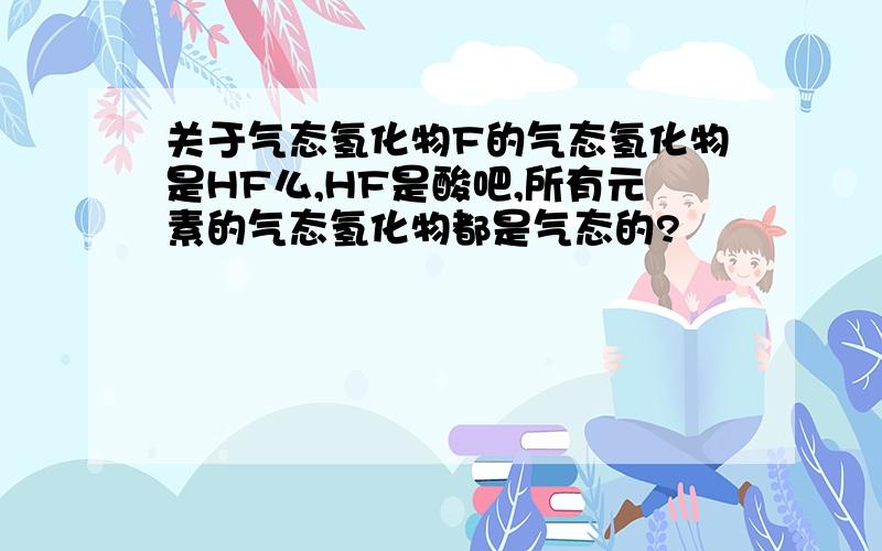 关于气态氢化物F的气态氢化物是HF么,HF是酸吧,所有元素的气态氢化物都是气态的?