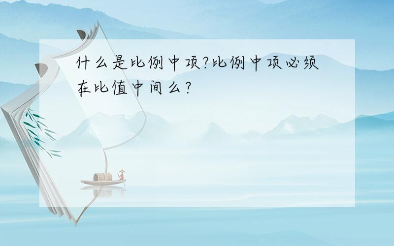 什么是比例中项?比例中项必须在比值中间么？