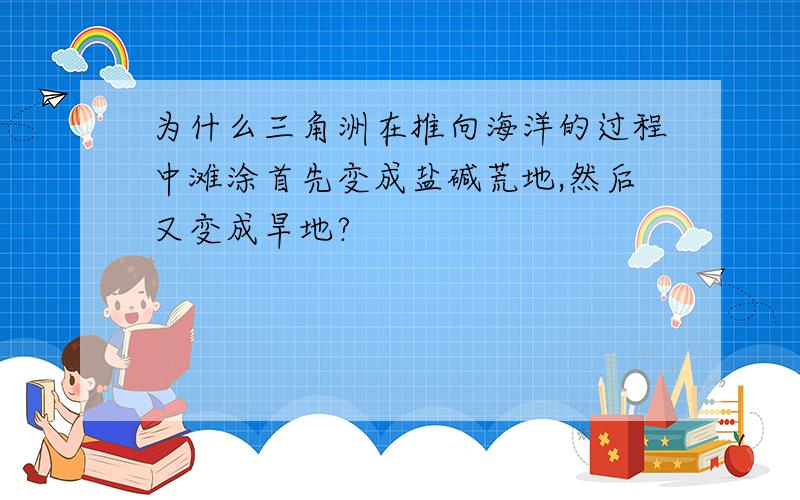 为什么三角洲在推向海洋的过程中滩涂首先变成盐碱荒地,然后又变成旱地?