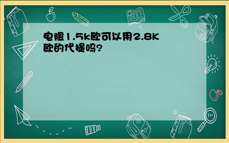 电阻1.5k欧可以用2.8K欧的代提吗?