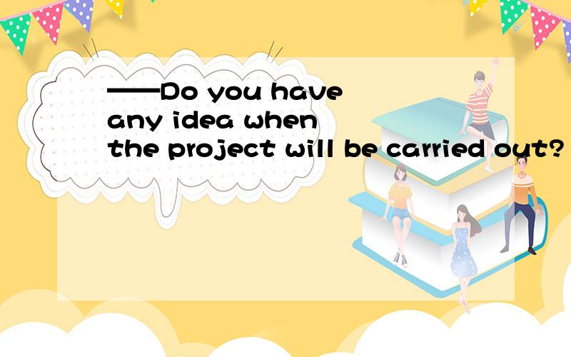 ——Do you have any idea when the project will be carried out?