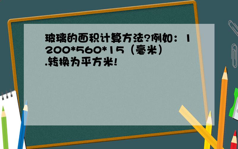 玻璃的面积计算方法?例如：1200*560*15（毫米）.转换为平方米!