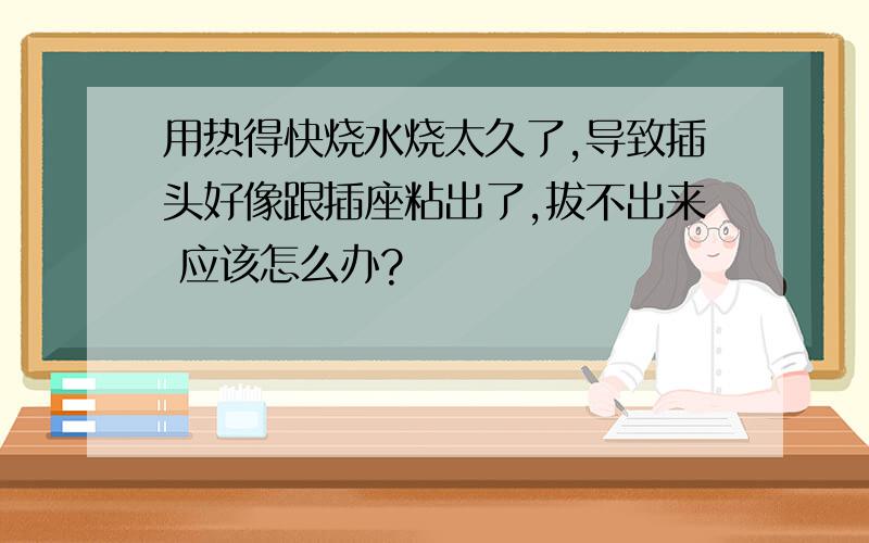 用热得快烧水烧太久了,导致插头好像跟插座粘出了,拔不出来 应该怎么办?