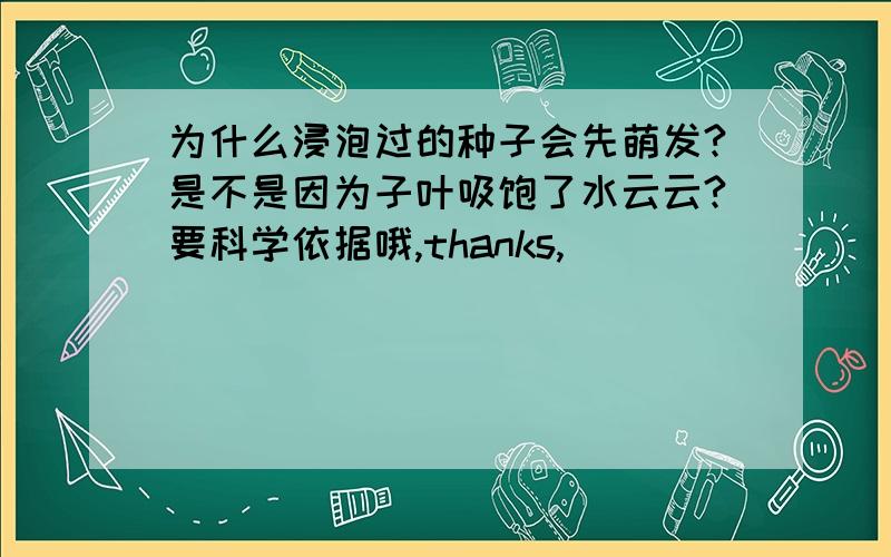 为什么浸泡过的种子会先萌发?是不是因为子叶吸饱了水云云?要科学依据哦,thanks,