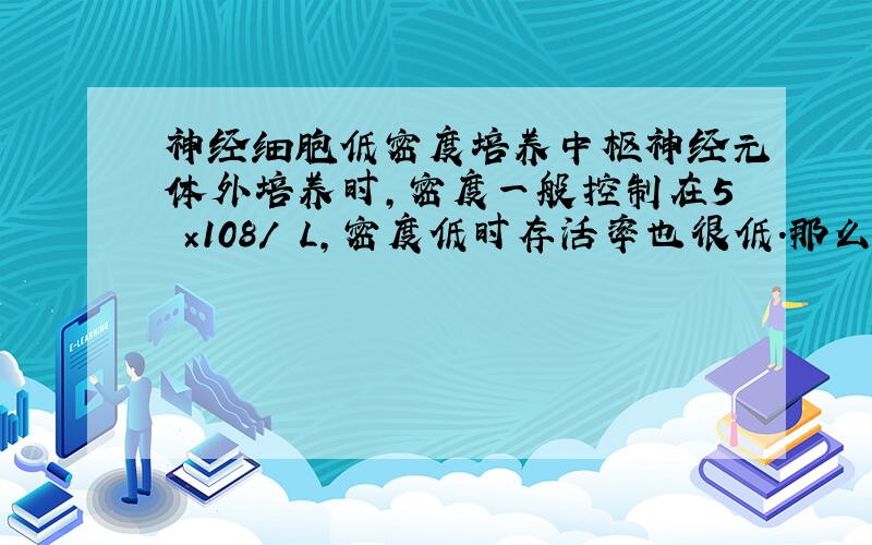 神经细胞低密度培养中枢神经元体外培养时,密度一般控制在5 ×108/ L,密度低时存活率也很低.那么细胞需要高密度培养