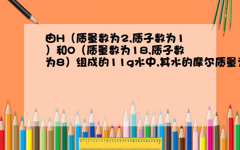 由H（质量数为2,质子数为1）和O（质量数为18,质子数为8）组成的11g水中,其水的摩尔质量为什么是22?