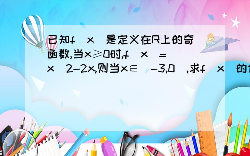 已知f(x)是定义在R上的奇函数,当x≥0时,f(x)=x^2-2x,则当x∈[-3,0）,求f(x)的值域.