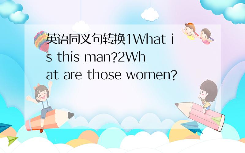 英语同义句转换1What is this man?2What are those women?