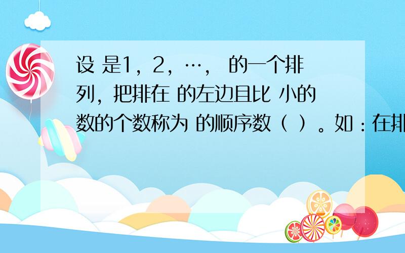 设 是1，2，…， 的一个排列，把排在 的左边且比 小的数的个数称为 的顺序数（ ）。如：在排列 中，5的顺序数为1，3