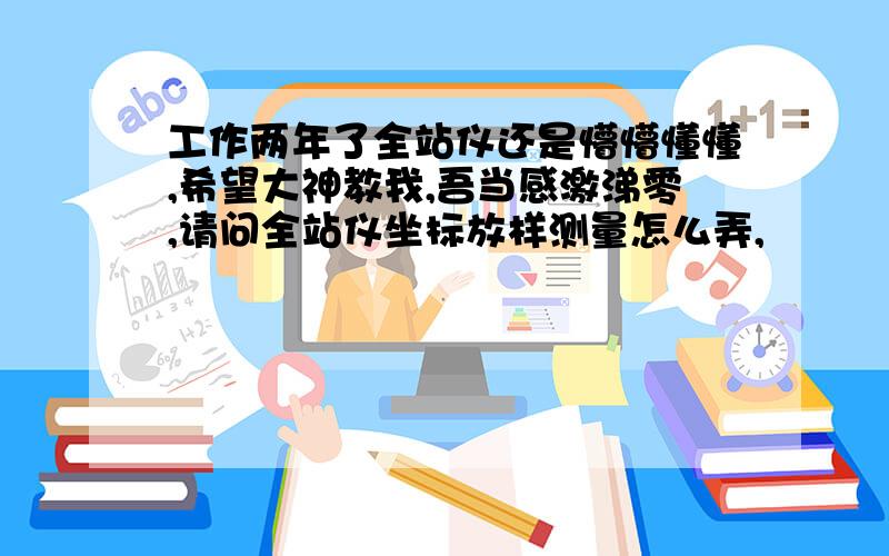 工作两年了全站仪还是懵懵懂懂,希望大神教我,吾当感激涕零,请问全站仪坐标放样测量怎么弄,