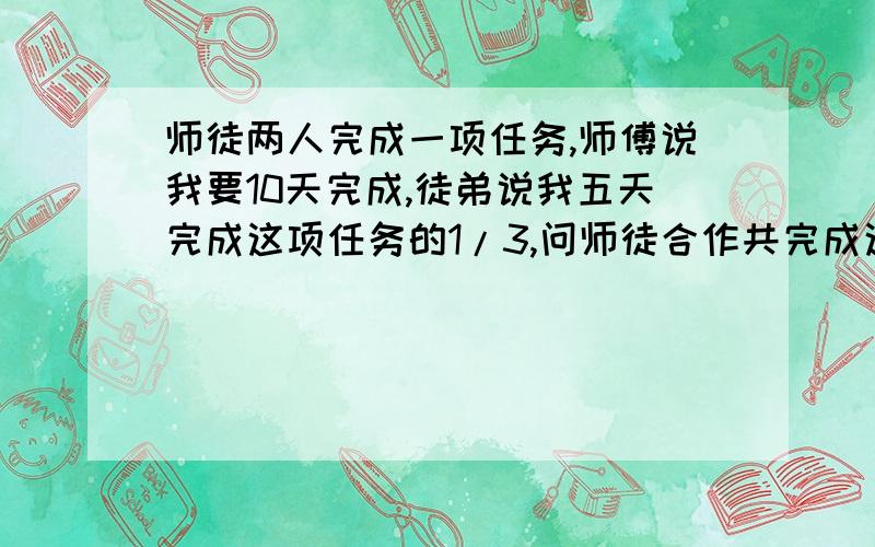 师徒两人完成一项任务,师傅说我要10天完成,徒弟说我五天完成这项任务的1/3,问师徒合作共完成这项工作的2/3需要几天?