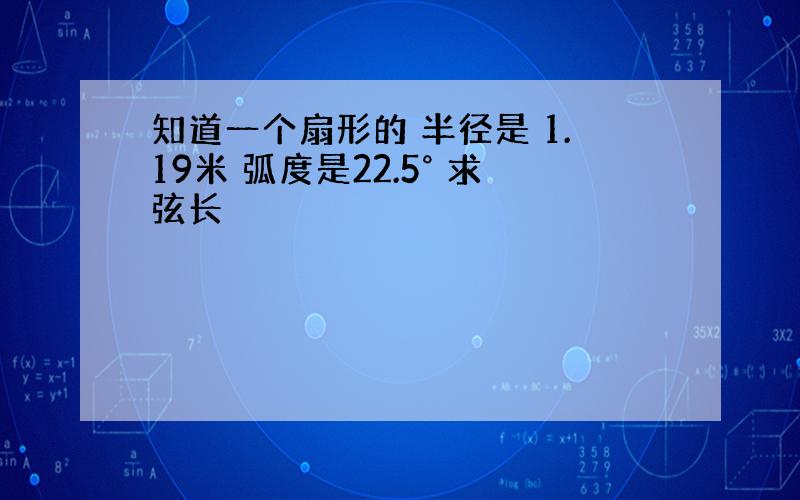 知道一个扇形的 半径是 1.19米 弧度是22.5° 求弦长