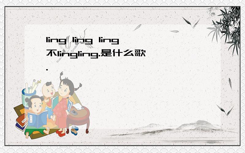 ling ling ling不lingling.是什么歌.