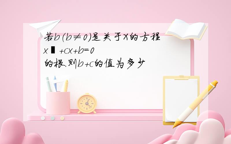 若b（b≠0）是关于X的方程x²+cx+b=0的根.则b+c的值为多少