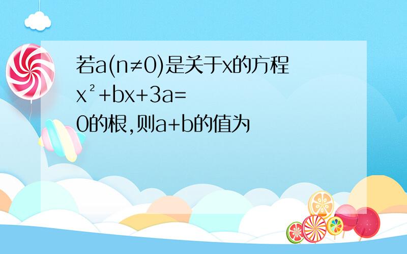 若a(n≠0)是关于x的方程x²+bx+3a=0的根,则a+b的值为