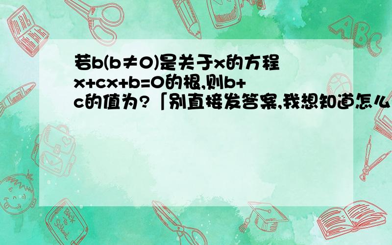 若b(b≠0)是关于x的方程x+cx+b=0的根,则b+c的值为?「别直接发答案,我想知道怎么得的」