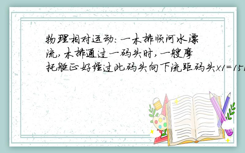 物理相对运动：一木排顺河水漂流,木排通过一码头时,一艘摩托艇正好经过此码头向下流距码头x1=15km的村庄驶去,经过0.