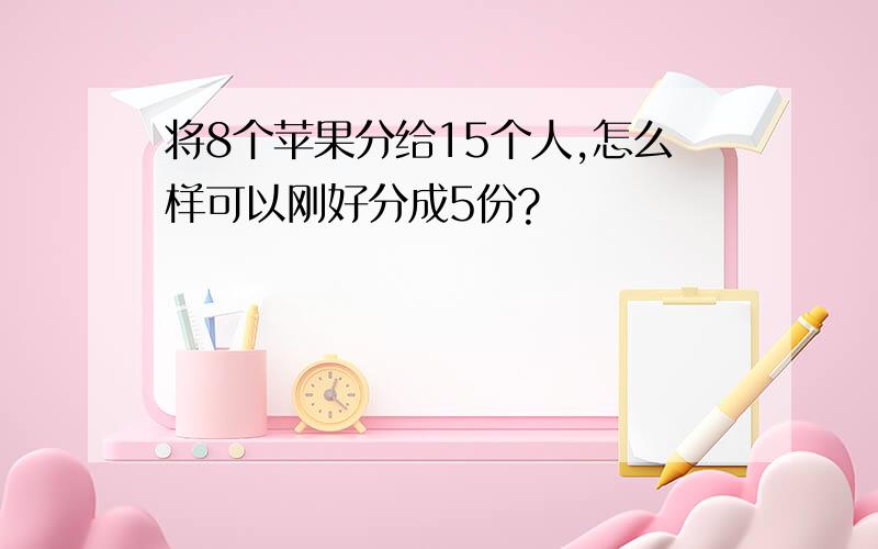 将8个苹果分给15个人,怎么样可以刚好分成5份?