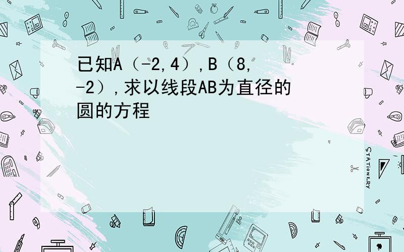 已知A（-2,4）,B（8,-2）,求以线段AB为直径的圆的方程