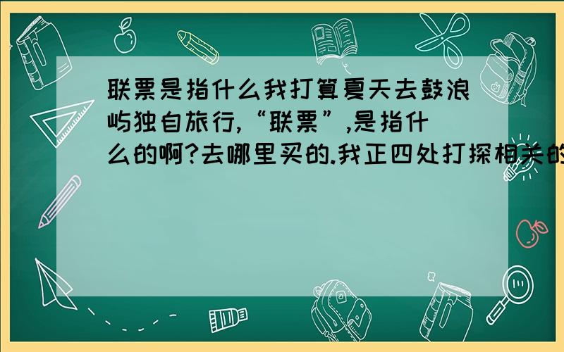 联票是指什么我打算夏天去鼓浪屿独自旅行,“联票”,是指什么的啊?去哪里买的.我正四处打探相关的信息呢~麻烦你了