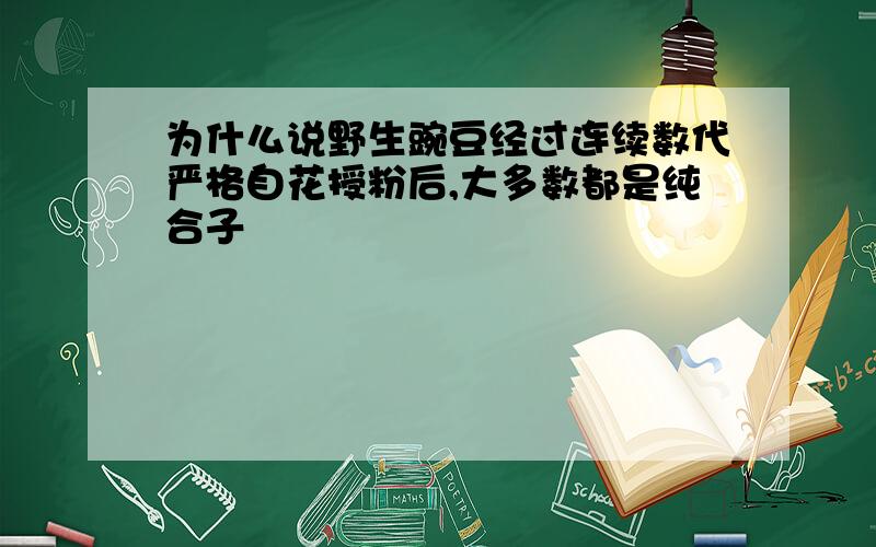 为什么说野生豌豆经过连续数代严格自花授粉后,大多数都是纯合子