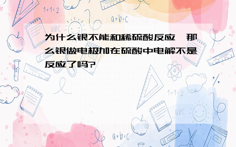 为什么银不能和稀硫酸反应,那么银做电极加在硫酸中电解不是反应了吗?