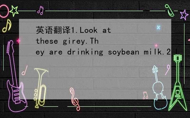 英语翻译1.Look at these girey.They are drinking soybean milk.2.L