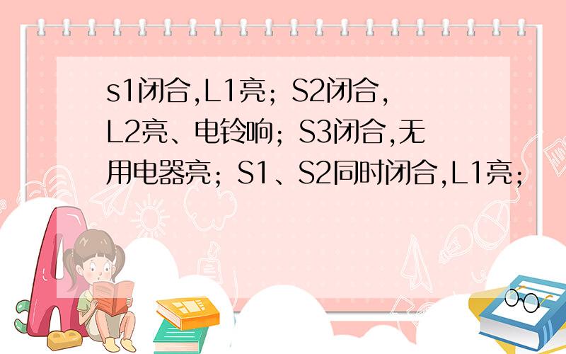 s1闭合,L1亮；S2闭合,L2亮、电铃响；S3闭合,无用电器亮；S1、S2同时闭合,L1亮；