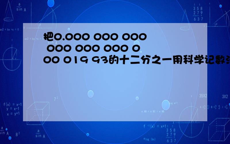 把0.000 000 000 000 000 000 000 019 93的十二分之一用科学记数法表示出来.