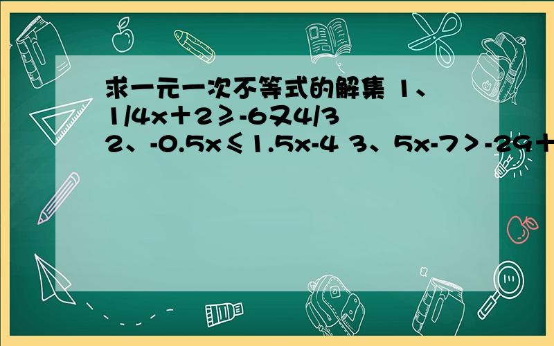 求一元一次不等式的解集 1、1/4x＋2≥-6又4/3 2、-0.5x≤1.5x-4 3、5x-7＞-29＋2x 4、1