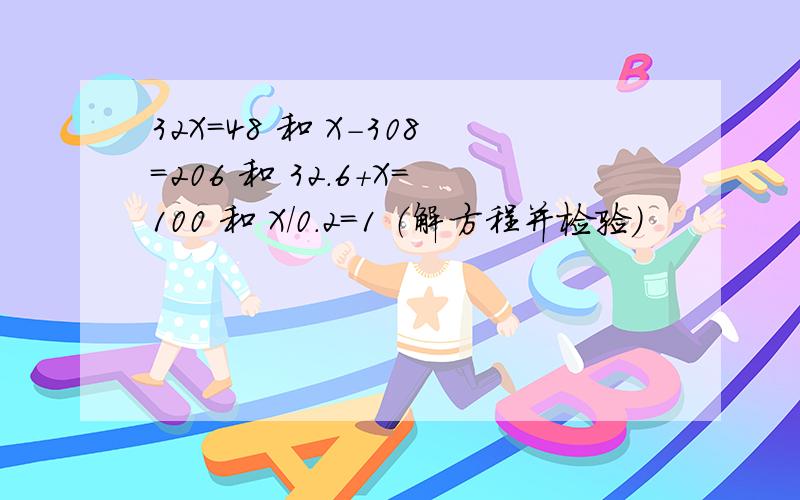 32X=48 和 X-308=206 和 32.6+X=100 和 X/0.2=1 （解方程并检验）