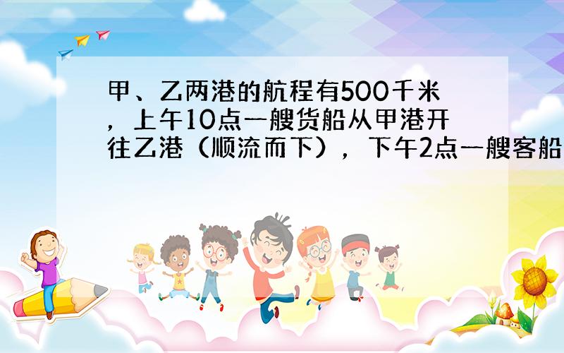 甲、乙两港的航程有500千米，上午10点一艘货船从甲港开往乙港（顺流而下），下午2点一艘客船从乙港开往甲港．客船开出12