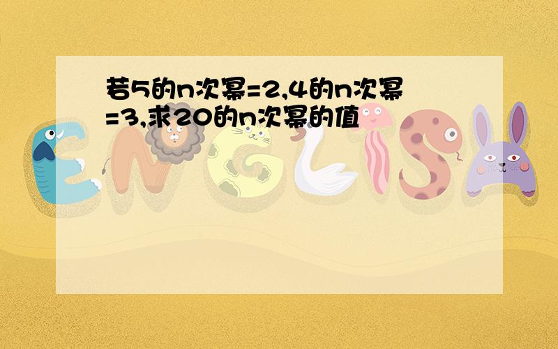 若5的n次幂=2,4的n次幂=3,求20的n次幂的值