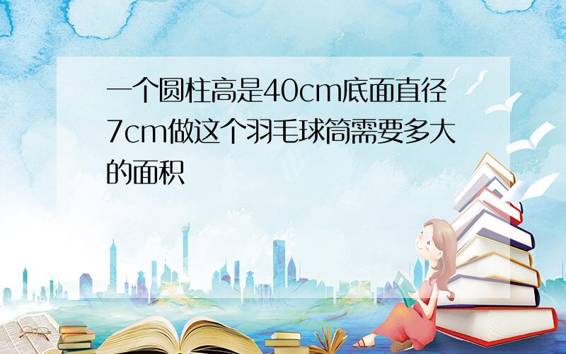 一个圆柱高是40cm底面直径7cm做这个羽毛球筒需要多大的面积