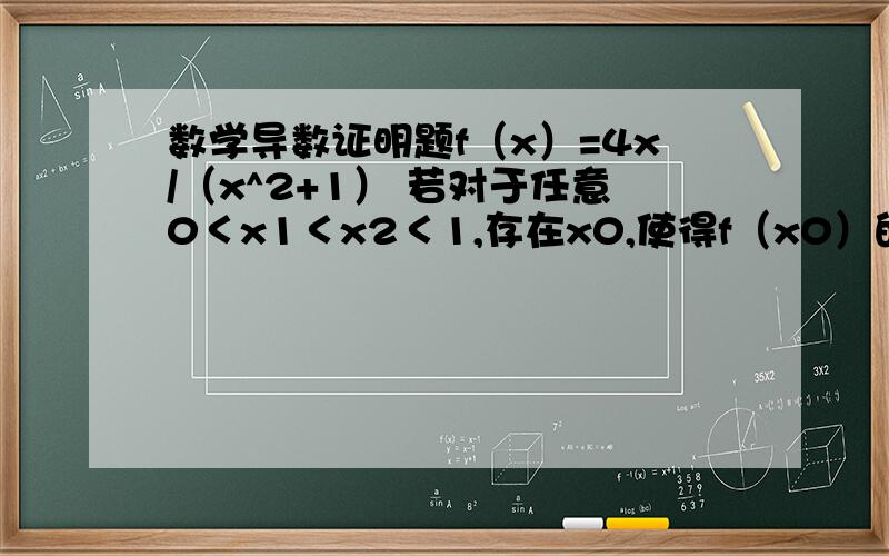 数学导数证明题f（x）=4x/（x^2+1） 若对于任意0＜x1＜x2＜1,存在x0,使得f（x0）的导数=f（x2）-