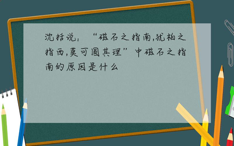 沈括说：“磁石之指南,犹柏之指西,莫可圆其理”中磁石之指南的原因是什么