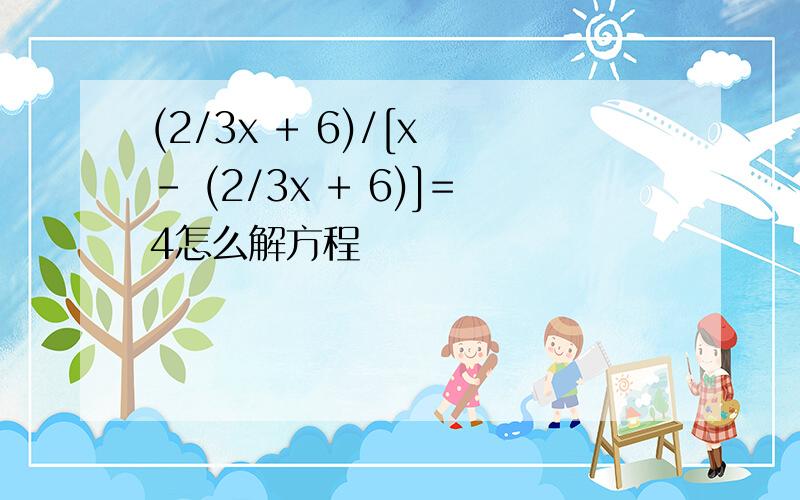 (2/3x + 6)/[x - (2/3x + 6)]=4怎么解方程