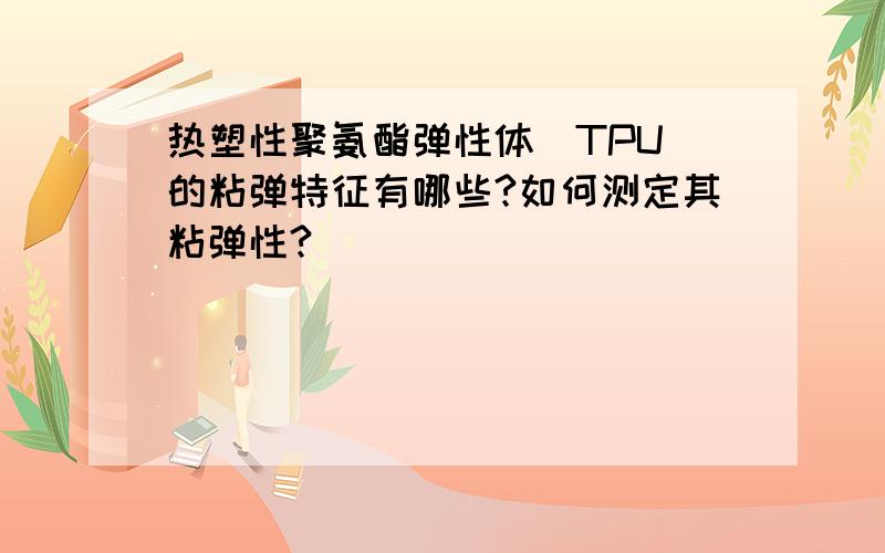 热塑性聚氨酯弹性体（TPU）的粘弹特征有哪些?如何测定其粘弹性?