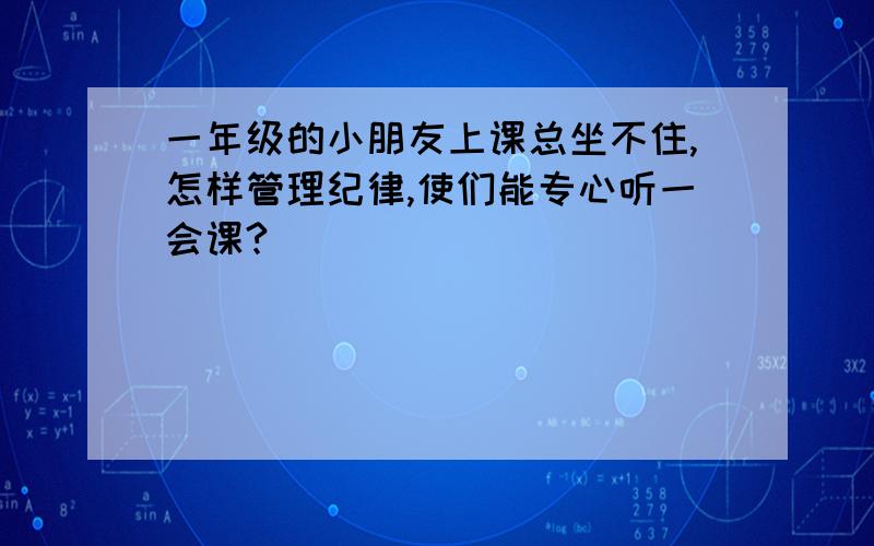 一年级的小朋友上课总坐不住,怎样管理纪律,使们能专心听一会课?