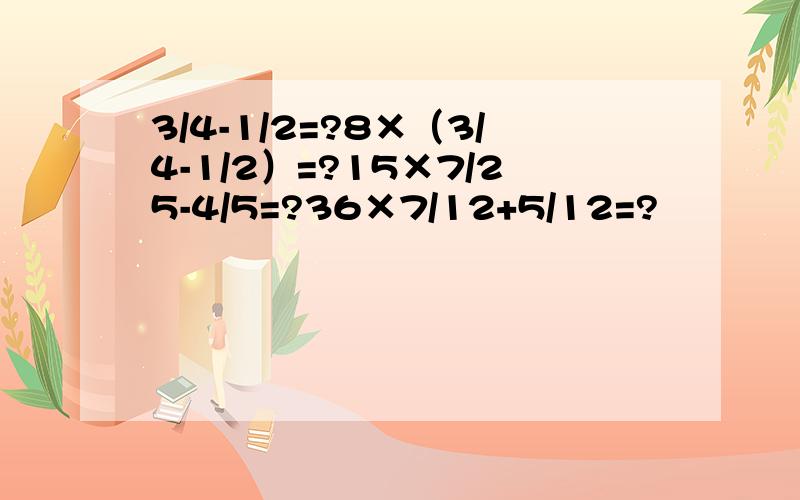 3/4-1/2=?8×（3/4-1/2）=?15×7/25-4/5=?36×7/12+5/12=?