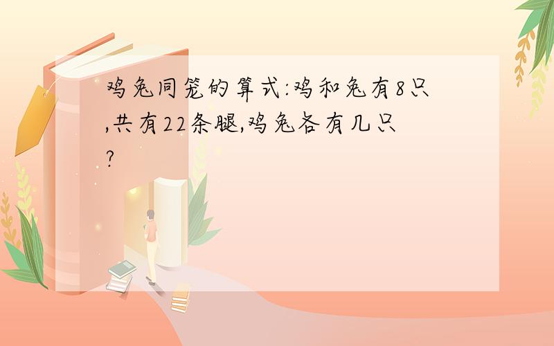 鸡兔同笼的算式:鸡和兔有8只,共有22条腿,鸡兔各有几只?